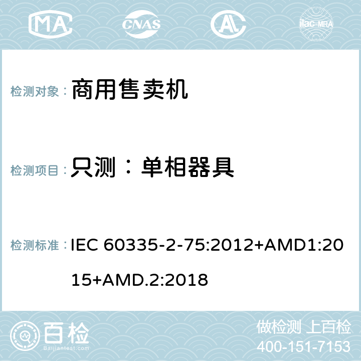 只测：单相器具 家用和类似用途电器的安全 第2-75部分：商用售卖机的特殊要求 IEC 60335-2-75:2012+AMD1:2015+AMD.2:2018