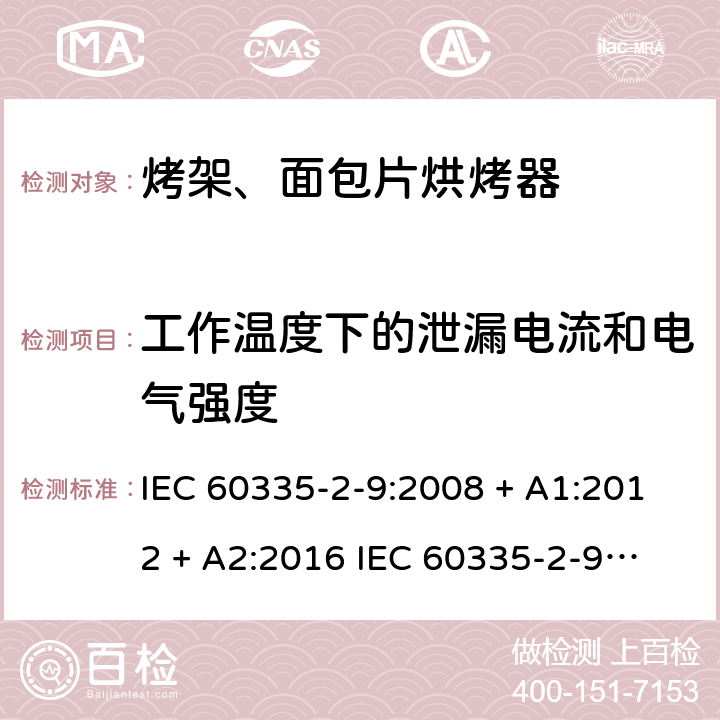 工作温度下的泄漏电流和电气强度 家用和类似用途电器的安全 第2-9部分：烤架、面包片烘烤器及类似用途便携式烹饪器具的特殊要求 IEC 60335-2-9:2008 + A1:2012 + A2:2016 
IEC 60335-2-9:2019
EN 60335-2-9:2003+ A1:2004+A2:2006+A12:2007+A13:2010 条款13