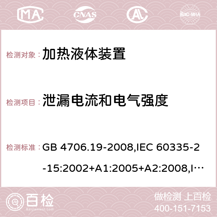 泄漏电流和电气强度 家用和类似用途电器的安全 第2-15部分:加热液体装置的特殊要求 GB 4706.19-2008,IEC 60335-2-15:2002+A1:2005+A2:2008,IEC 60335-2-15:2012+A1:2016+A2:2018,AS/NZS 60335.2.15:2002+A1:2003+A2:2003+A3:2006+A4:2009,AS/NZS 60335.2.15:2013+A1:2016+A2:2017+A3:2018+A4:2019,AS/NZS 60335.2.15:2019,EN 60335-2-15:2002+A1:2005+A2:2008+A11:2012,EN 60335-2-15:2016+A11:2018 16