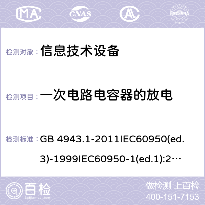 一次电路电容器的放电 信息技术设备 安全 第1部分：通用要求 GB 4943.1-2011
IEC60950(ed.3)-1999
IEC60950-1(ed.1):2001 IEC60950-1(ed.2):2005 EN60950-1：2006+A11:2009
AS/NZS 60950.1:2003 2.1.1.7 2.3.1 2.4.2 2.10.2 5.1