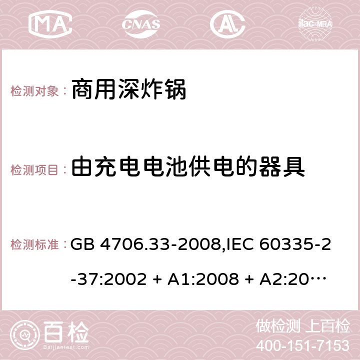 由充电电池供电的器具 家用和类似用途电器的安全 第2-37部分:商用深炸锅的特殊要求 GB 4706.33-2008,IEC 60335-2-37:2002 + A1:2008 + A2:2011,IEC 60335-2-37:2017,EN 60335-2-37:2002 + A1:2008 + A11:2012 + A12:2016 GB 4706.1： 附录B 由充电电池供电的器具，IEC 60335-1,AS/NZS 60335.1和EN 60335-1：附录B由可以在器具内充电的充电电池供电的器具