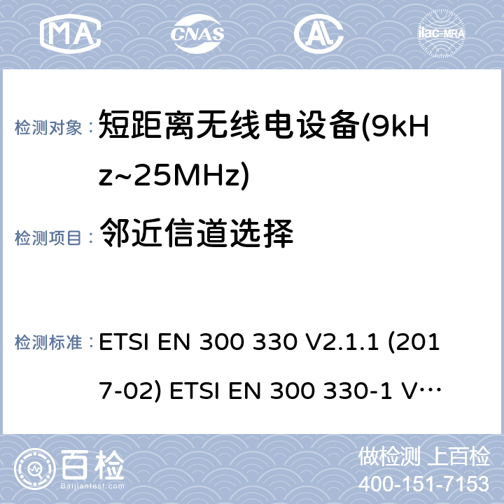 邻近信道选择 短距离设备(SRD)；9kHz至25MHz频率范围的射频设备及9kHz至30MHz频率范围的感应环路系统 含RED指令2014/53/EU 第3.13条款下基本要求的协调标准 ETSI EN 300 330 V2.1.1 (2017-02) 
ETSI EN 300 330-1 V1.8.1 (2015-03)
ETSI EN 300 330-2 V1.6.1 (2015-03) 4.4.3