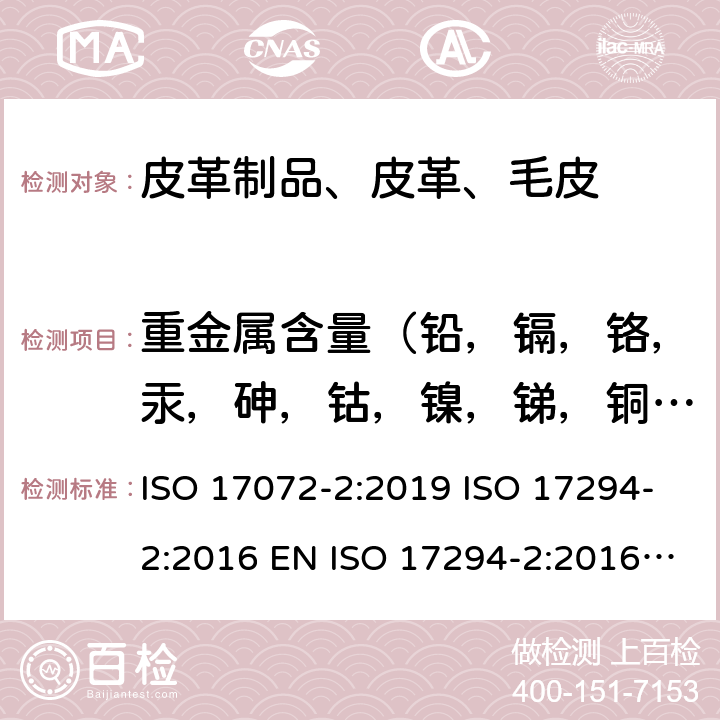 重金属含量（铅，镉，铬，汞，砷，钴，镍，锑，铜，铝，铁，钛，锆） ISO 17072-2:2019 皮革 金属含量化学测定 第2部分：总金属含量, 水质 应用电感耦合等离子体质谱法 第2部分：62元素的测定  ISO 17294-2:2016 EN ISO 17294-2:2016 BS EN ISO 17294-2:2016 DIN EN ISO 17294-2:2017 I.S. EN ISO 17294-2:2016