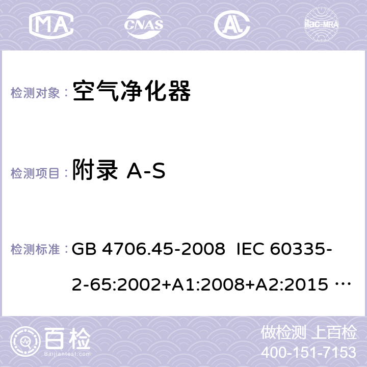 附录 A-S 家用和类似用途电器的安全 空气净化器的特殊要求 GB 4706.45-2008 IEC 60335-2-65:2002+A1:2008+A2:2015 EN 60335-2-65:2003+A1:2008+A11:2012 AS/NZS 60335.2.65:2006+A1:2009 附录