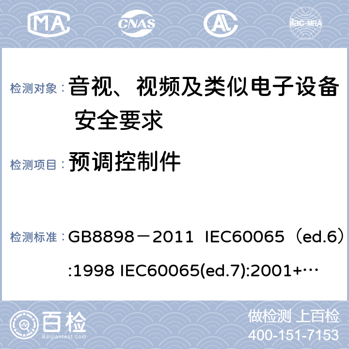 预调控制件 音视、视频及类似电子设备安全要求 GB8898－2011 IEC60065（ed.6）:1998 IEC60065(ed.7):2001+A1:2005+A2：2010 IEC 60065（ed.7.2）:2011 EN60065：2002+A1:2006+A11：2008+A12:2011 §9.1.5