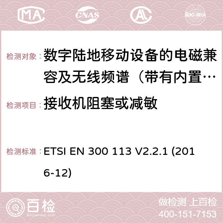 接收机阻塞或减敏 地面移动通信业务；使用恒定或非恒定包络调制,并具有天线连接器；用于传送数据（和/或语音）的无线电设备 含RED指令2014/53/EU 第3.2条款下基本要求的协调标准 ETSI EN 300 113 V2.2.1 (2016-12) 8.9