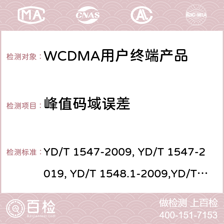 峰值码域误差 《2GHz WCDMA 数字蜂窝移动通信网终端设备技术要求（第三阶段）》,《2GHz WCDMA 数字蜂窝移动通信网终端设备检测方法（第三阶段）第一部分：基本功能、业务和性能测试》,《3GPP技术规范组无线电接入网用户设备一致性规范,无线电传输和接收（FDD）,第1部分：一致性规范》 YD/T 1547-2009, YD/T 1547-2019, YD/T 1548.1-2009,YD/T 1548.1-2019, 3GPP TS 34.121-1 V14.2.0 /3GPP TS 34.121-1 V16.2.0 8.3.8.2,7.2.23,5.13.2