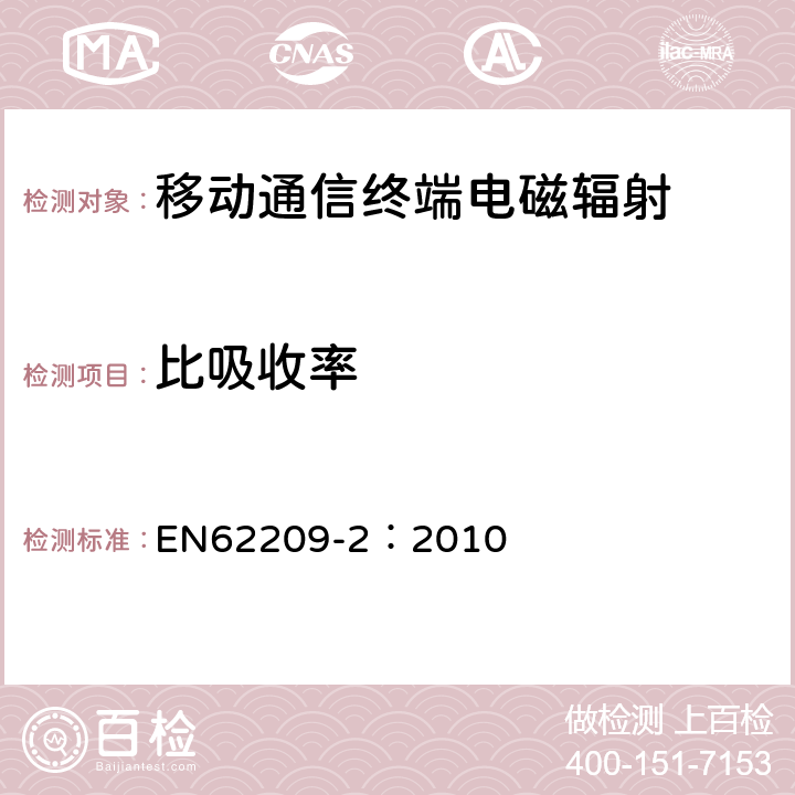 比吸收率 EN 62209-2:2010 手持和身体佩戴使用的无线通信设备对人体的电磁照射——人体模型、仪器和规程——第二部分，紧贴人身体使用的无线通信设备吸收率的的测定规程（频率范围30 MHz到6 GHz EN62209-2：2010