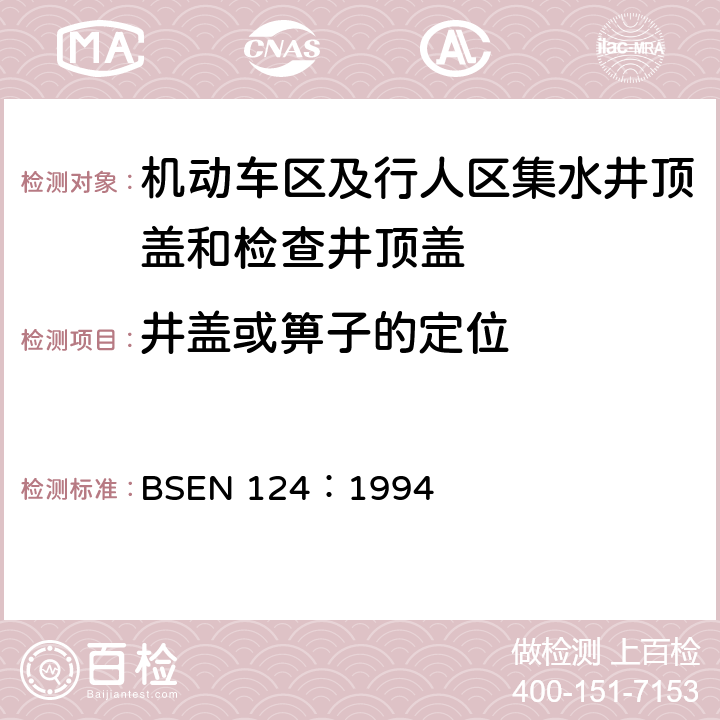井盖或箅子的定位 BSEN 124:1994 《机动车区及行人区集水井顶盖和检查井顶盖设计要求、类型试验、标志、质量控制》 BSEN 124：1994 8.4.11