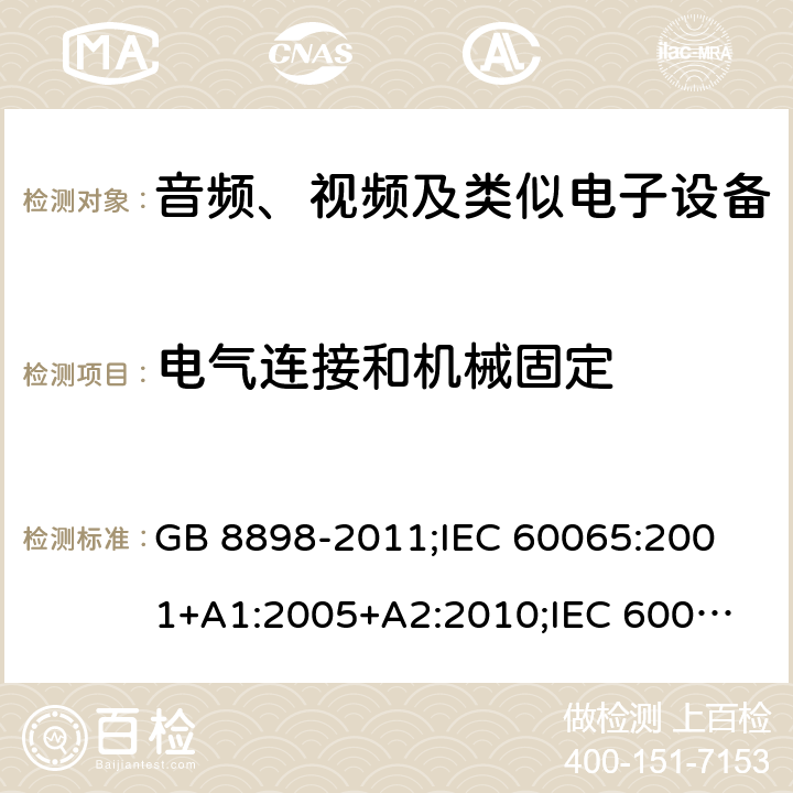 电气连接和机械固定 音频、视频及类似电子设备安全要求 GB 8898-2011;
IEC 60065:2001+A1:2005+A2:2010;
IEC 60065:2011(ed.7.2);
IEC 60065:2014(ed.8.0);
EN 60065:2014+A11:2017;
UL 60065:2003;
UL 60065:2015;
AS/NZS 60065:2018
CAN/CSA-C22.2 No.60065:16; Cl.17