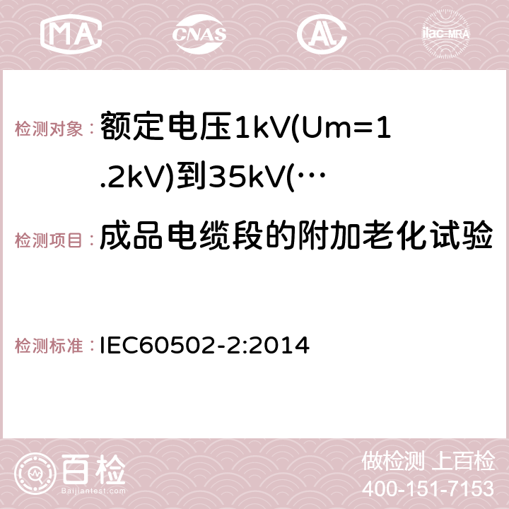 成品电缆段的附加老化试验 额定电压1kV(Um=1.2kV)到35kV(Um=40.5kV)挤包绝缘电力电缆及附件第2部分：额定电压6kV(Um=7.2kV)到30kV(Um=36kV)电缆 IEC60502-2:2014 19.5