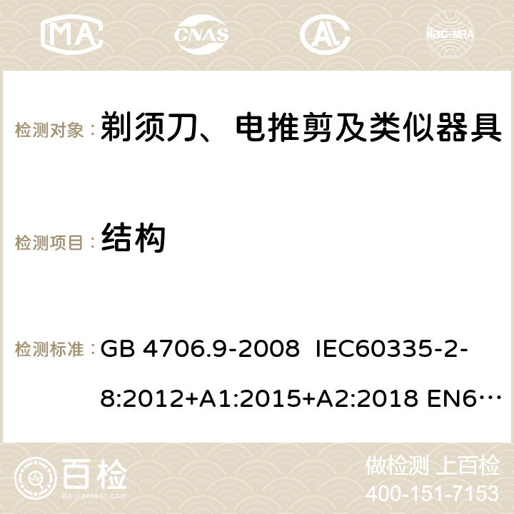 结构 家用和类似用途电器的安全 剃须刀、电推剪及类似器具的特殊要求 GB 4706.9-2008 IEC60335-2-8:2012+A1:2015+A2:2018 EN60335-2-8:2003+A1:2005+A2:2008
AS/NZS60335.2.8:2013
+A1:2017+A2:2019 22