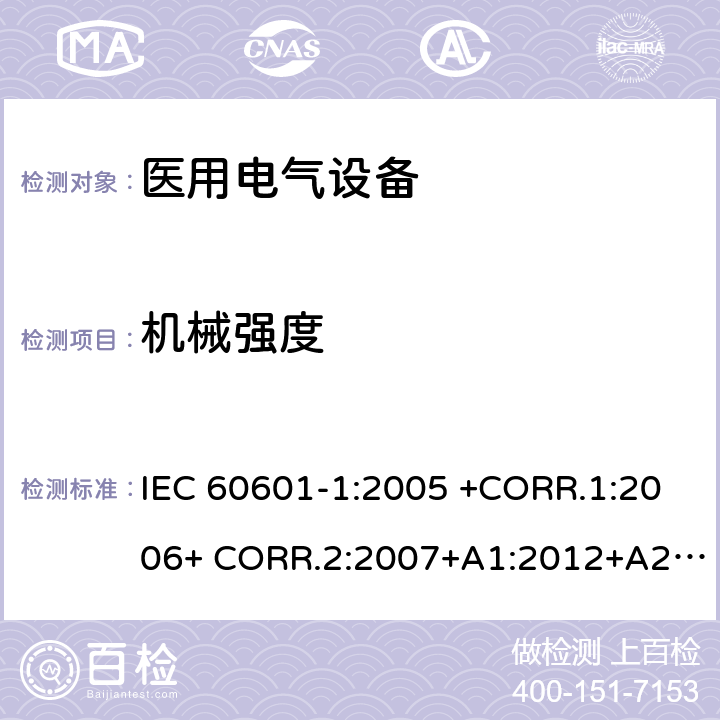 机械强度 医用电气设备第1部分- 基本安全和基本性能的通用要求 IEC 60601-1:2005 +CORR.1:2006+ CORR.2:2007+A1:2012+A2:2020 EN 60601-1:2006+AC:2010+A1:2013+A12:2014 ANSI/AAMI ES60601-1:2005/(R)2012+A1:2012,C1:2009/(R)2012+A2:2010/(R)2012 15.3