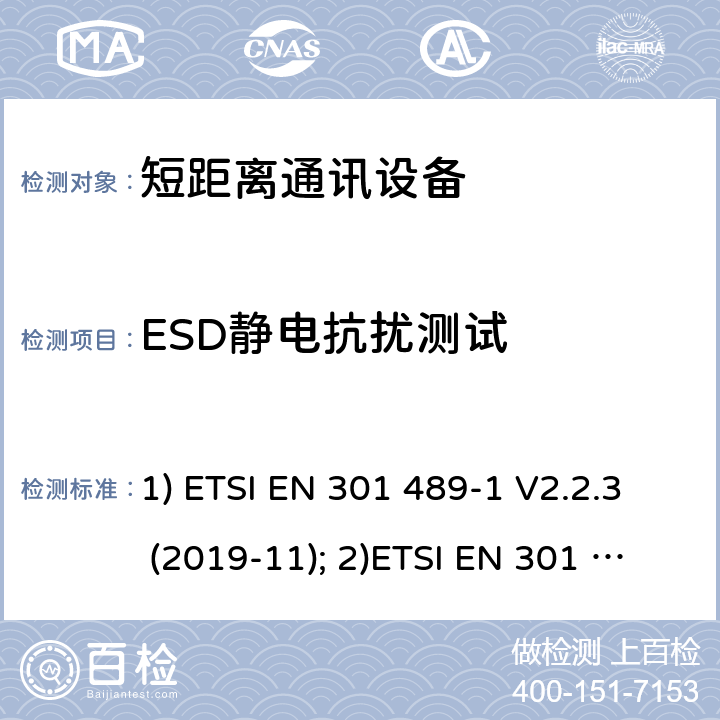 ESD静电抗扰测试 1) 电磁兼容性和射频频谱问题（ERM）; 射频设备和服务的电磁兼容性（EMC）标准;第1部分:通用技术要求；2）电磁兼容性和射频频谱问题（ERM）; 射频设备和服务的电磁兼容性（EMC）标准;第3部分：短距离产品的特殊条件 (其工作频率介于9 kHz to 246 GHz);3) 第19部分：特定的条件仅接收移动地球基站操作在1.5GHz频带内提供数据通信和全球导航卫星系统操作在无线电卫星导航的频带提供定位，导航和数据计算 1) ETSI EN 301 489-1 V2.2.3 (2019-11); 2)ETSI EN 301 489-3 V2.1.1 (2019-03); 3) ETSI EN 301 489-19 V2.1.1 (2019-04) 9