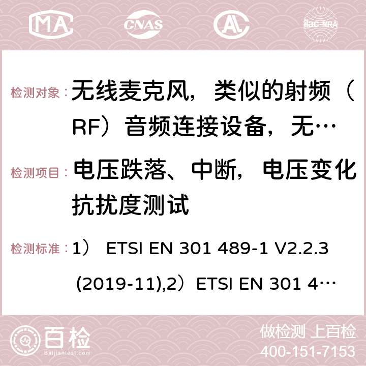 電壓跌落、中斷，電壓變化抗擾度測試 1)電磁兼容性及無線電頻譜管理（ERM）; 射頻設備和服務的電磁兼容性（EMC）標準；第1部分：通用技術要求;2)第9部分: 無線麥克風，類似的射頻（RF）音頻連接設備，無繩音頻和耳內監聽設備的具體條件。 1） ETSI EN 301 489-1 V2.2.3 (2019-11),2）ETSI EN 301 489-9 V2.1.1 (2019-04) 7