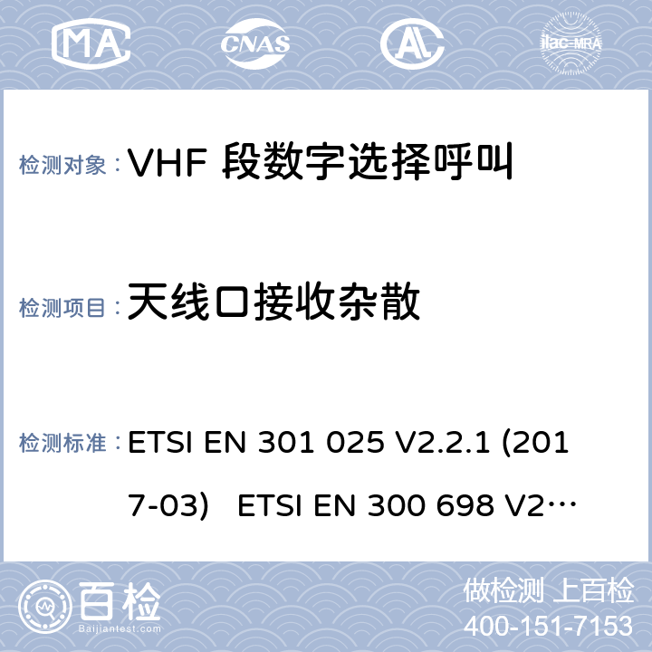 天线口接收杂散 ETSI EN 301 025 电磁兼容性及无线频谱事务; VHF 段数字选择呼叫 DSCVHF 海事机  V2.2.1 (2017-03) ETSI EN 300 698 V2.2.1 (2017-10) ETSI EN 300 698 V2.3.1 (2018-11) ETSI EN 301 178 V2.2.2 (2017-04)