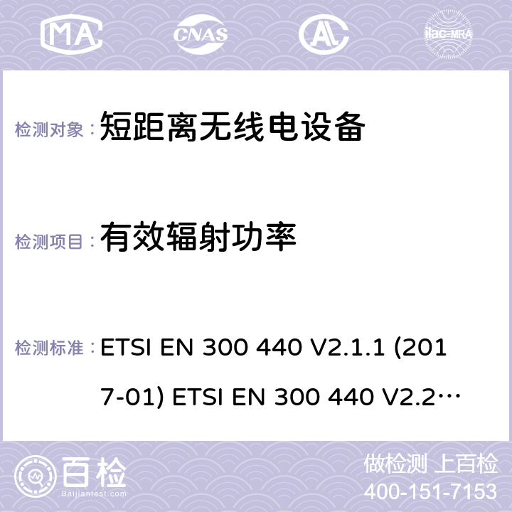 有效辐射功率 短距离设备（SRD）; 1 GHz至40 GHz频率范围内使用的无线电设备;符合2004/53 / EU指令第3.2条要求的协调标准 ETSI EN 300 440 V2.1.1 (2017-01) ETSI EN 300 440 V2.2.1 (2018-07) 4.2.2