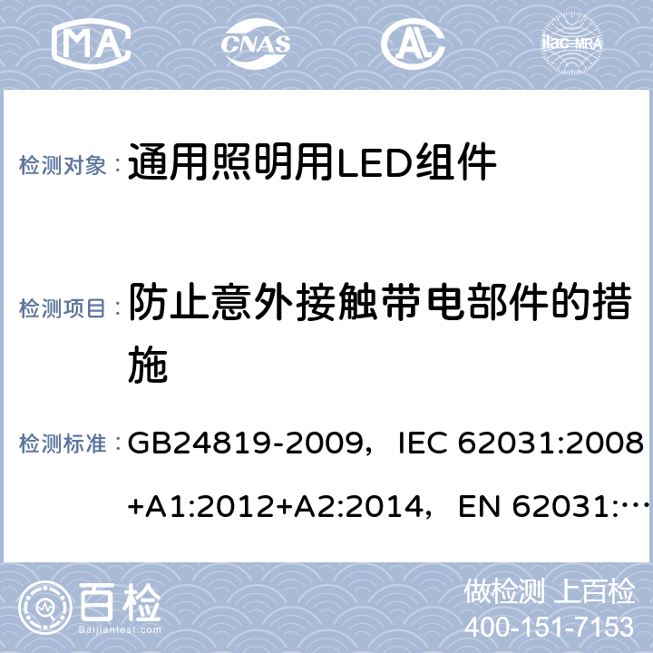 防止意外接触带电部件的措施 通用照明用LED组件 - 安全规范 GB24819-2009，IEC 62031:2008+A1:2012+A2:2014，EN 62031:2008+A1:2013+A2:2015
+A1:2013 10