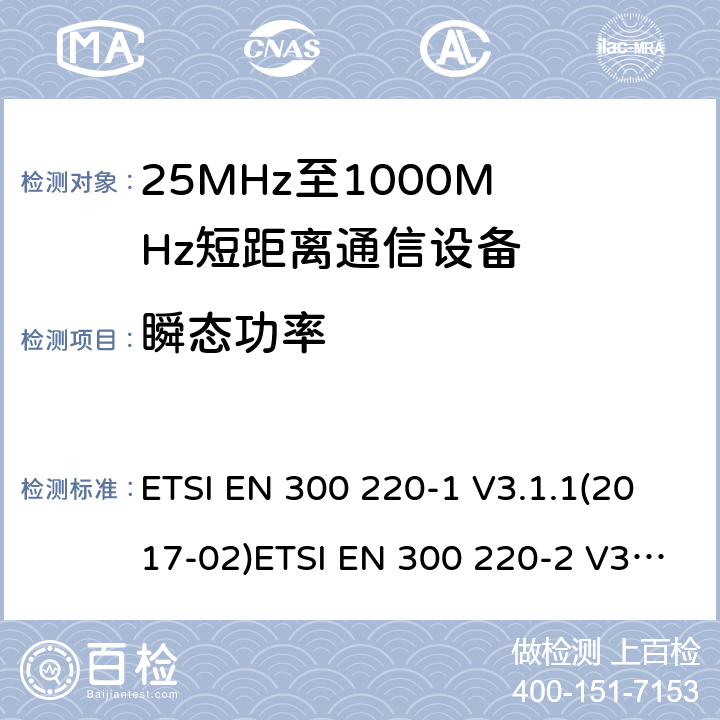 瞬态功率 1) 电磁兼容性及无线电频谱管理（ERM）；短距离传输设备（SRD）；工作在25MHz至1000MHz之间的射频设备；第1部分：技术特性及测试方法2) 电磁兼容性及无线电频谱管理（ERM）；短距离传输设备；工作在25MHz至1000MHz之间的射频设备；第2部分：根据RED 指令的3.2要求欧洲协调标准 ETSI EN 300 220-1 V3.1.1(2017-02)ETSI EN 300 220-2 V3.2.1(2018-06) ETSI EN 300 220-1 of 2014/53/EU Directive ETSI EN 300 220-2 of 2014/53/EU Directive Clause 5.10