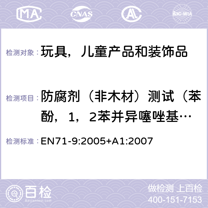 防腐剂（非木材）测试（苯酚，1，2苯并异噻唑基-3-丙酮，异噻唑啉酮，5-氯-2甲基-异噻唑啉-3-酮，5-氯-2甲基-异噻唑啉-3-酮+2甲基-异噻唑啉-3-酮，甲醛（游离态）） 欧洲玩具安全标准 第9部分有机化合物的要求 EN71-9:2005+A1:2007 条款4.4表2H