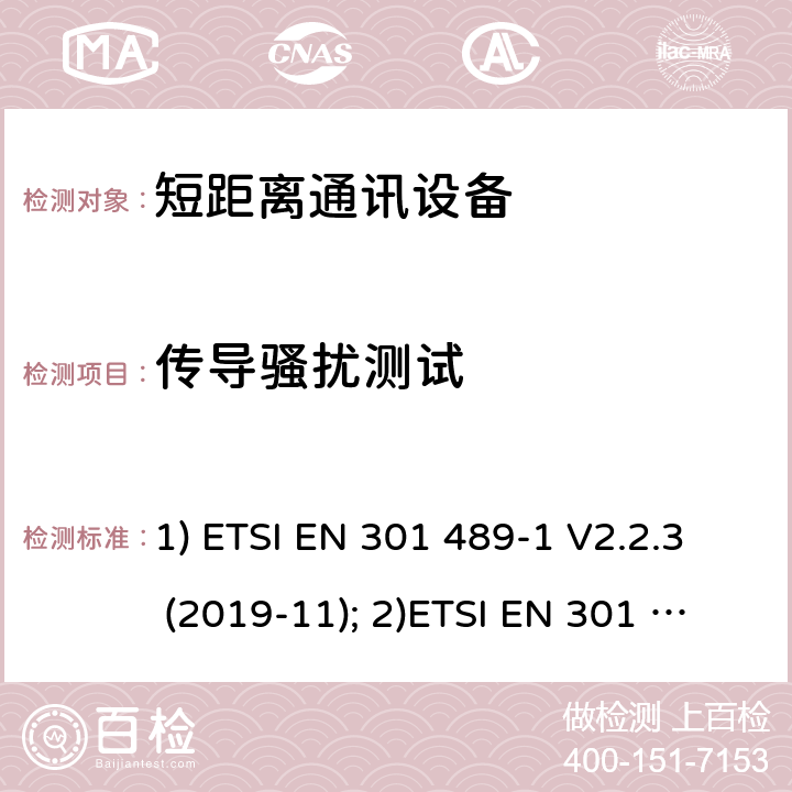 传导骚扰测试 1) 电磁兼容性和射频频谱问题（ERM）; 射频设备和服务的电磁兼容性（EMC）标准;第1部分:通用技术要求；2）电磁兼容性和射频频谱问题（ERM）; 射频设备和服务的电磁兼容性（EMC）标准;第3部分：短距离产品的特殊条件 (其工作频率介于9 kHz to 246 GHz);3) 第19部分：特定的条件仅接收移动地球基站操作在1.5GHz频带内提供数据通信和全球导航卫星系统操作在无线电卫星导航的频带提供定位，导航和数据计算 1) ETSI EN 301 489-1 V2.2.3 (2019-11); 2)ETSI EN 301 489-3 V2.1.1 (2019-03); 3) ETSI EN 301 489-19 V2.1.1 (2019-04) 8