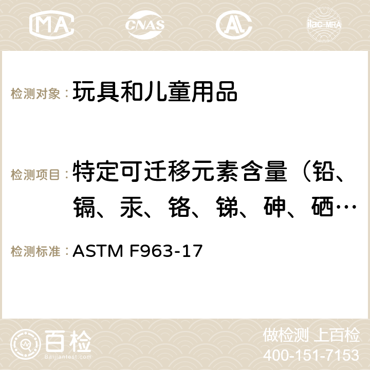 特定可迁移元素含量（铅、镉、汞、铬、锑、砷、硒、钡） 美国标准消费者安全规范:玩具安全 ASTM F963-17 4.3.5.1 油漆或类似表面涂层/4.3.5.2 基质材料/8.3 重金属元素的测试方法