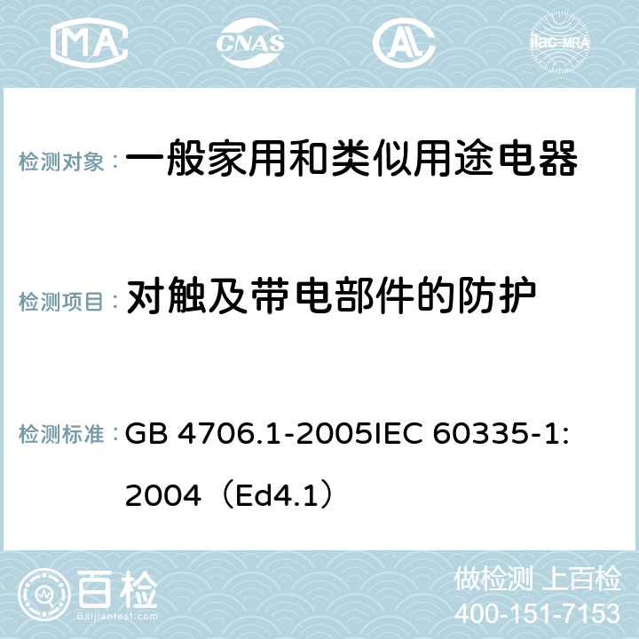 对触及带电部件的防护 家用和类似用途电器的安全 第1部分：通用要求 GB 4706.1-2005
IEC 60335-1:2004（Ed4.1） 8