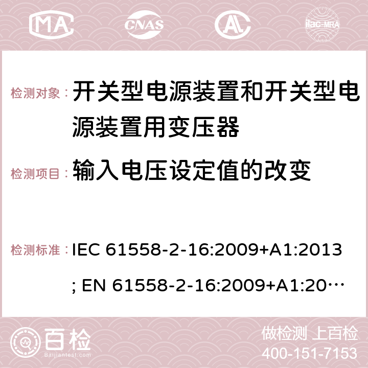 输入电压设定值的改变 变压器，电抗器，电源装置及其组合的安全 第十七部分：开关型电源装置和开关型电源装置用变压器的特殊要求 IEC 61558-2-16:2009+A1:2013; EN 61558-2-16:2009+A1:2013; AS/NZS 61558.2.16:2010+A1:2010+A2:2012+A3:2014; GB/T 19212.17-2019 10