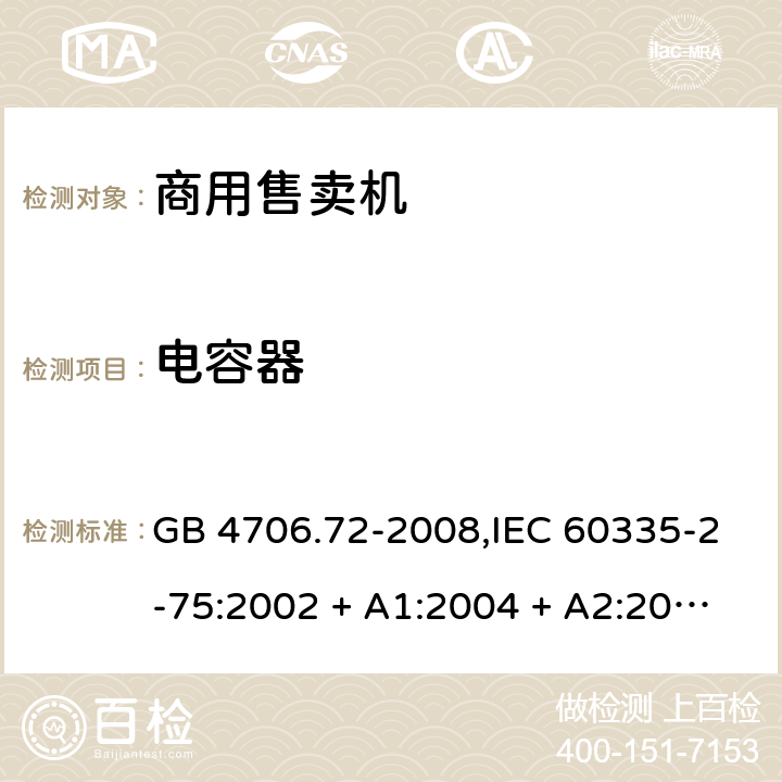 电容器 家用和类似用途电器的安全 第2-75部分:商用售卖机的特殊要求 GB 4706.72-2008,IEC 60335-2-75:2002 + A1:2004 + A2:2008,IEC 60335-2-75:2012 + A1:2015+A2:2018,AS/NZS 60335.2.75:2005
+ A1:2009,AS/NZS 60335.2.75:2013 + A1:2014 + A2:2017+A3:2019,EN 60335-2-75:2004 + A1:2005 + A2:2008 + A11:2006 + A12:2010 附录F