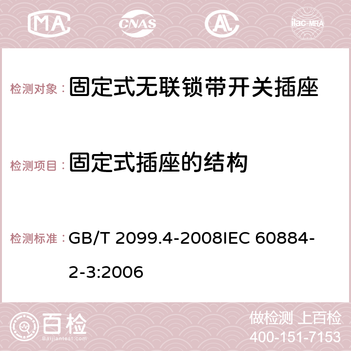 固定式插座的结构 家用和类似用途插头插座 第2部分：固定式无联锁带开关插座的特殊要求 GB/T 2099.4-2008
IEC 60884-2-3:2006 13