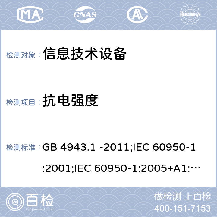 抗电强度 信息技术设备 安全 第1部分：通用要求 GB 4943.1 -2011;IEC 60950-1:2001;IEC 60950-1:2005+A1:2009+A2:2013;IEC 60950-1:2013(ed.2.2);EN 60950-1:2006+A11:2009+A1:2010+A12:2011+A2:2013;UL 60950-1:2007;AS/NZS 60950.1:2015;CAN/CSA-C22.2 No.60950-1-07(R2016) Cl5.2