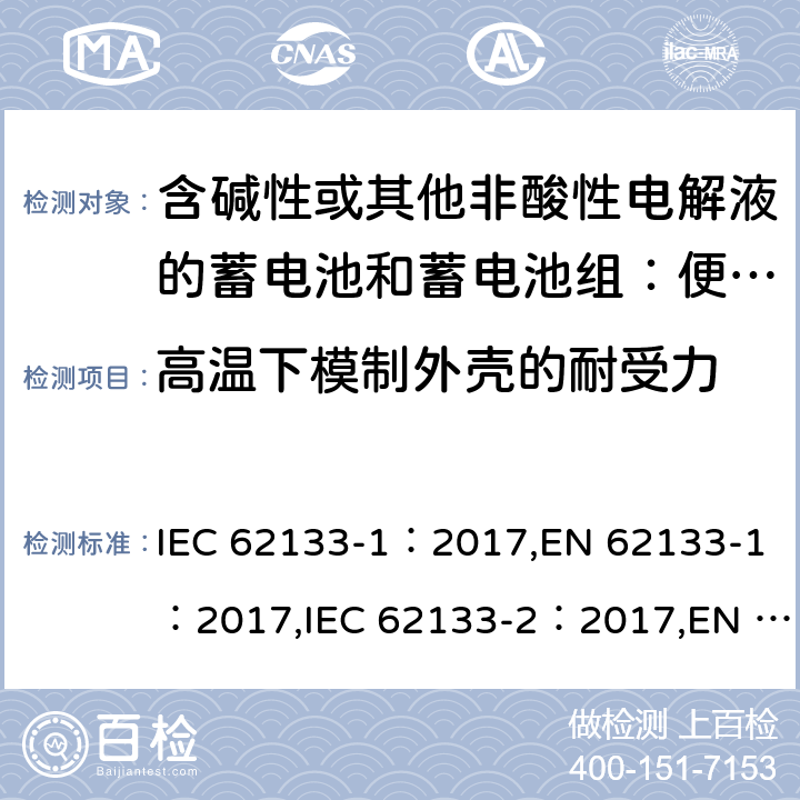 高温下模制外壳的耐受力 含碱性或其他非酸性电解液的蓄电池和蓄电池组：便携式密封蓄电池和蓄电池组的安全性要求 第1部分：镍体系；含碱性或其他非酸性电解液的蓄电池和蓄电池组：便携式密封蓄电池和蓄电池组的安全性要求 第2部分：锂体系 IEC 62133-1：2017,EN 62133-1：2017,IEC 62133-2：2017,EN 62133-2：2017 7.2.3，7.2.2