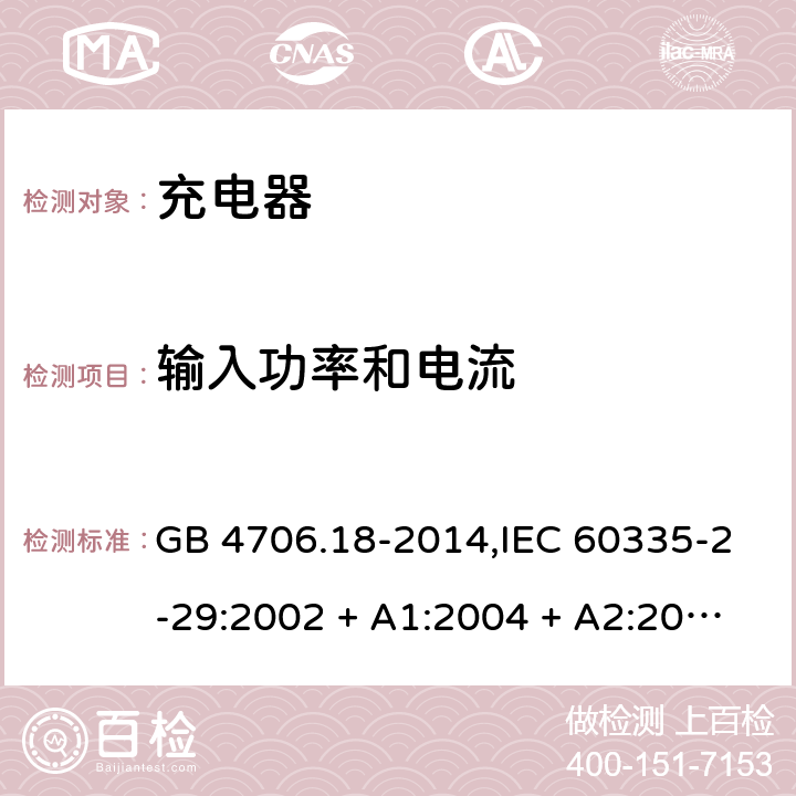 输入功率和电流 家用和类似用途电器的安全 第2-29部分:充电器的特殊要求 GB 4706.18-2014,IEC 60335-2-29:2002 + A1:2004 + A2:2009,IEC 60335-2-29:2016+A1:2019,AS/NZS 60335.2.29:2004
+ A1:2004 + A2:2010,AS/NZS 60335.2.29:2017,EN 60335-2-29:2004 + A2:2010+A11:2018 10