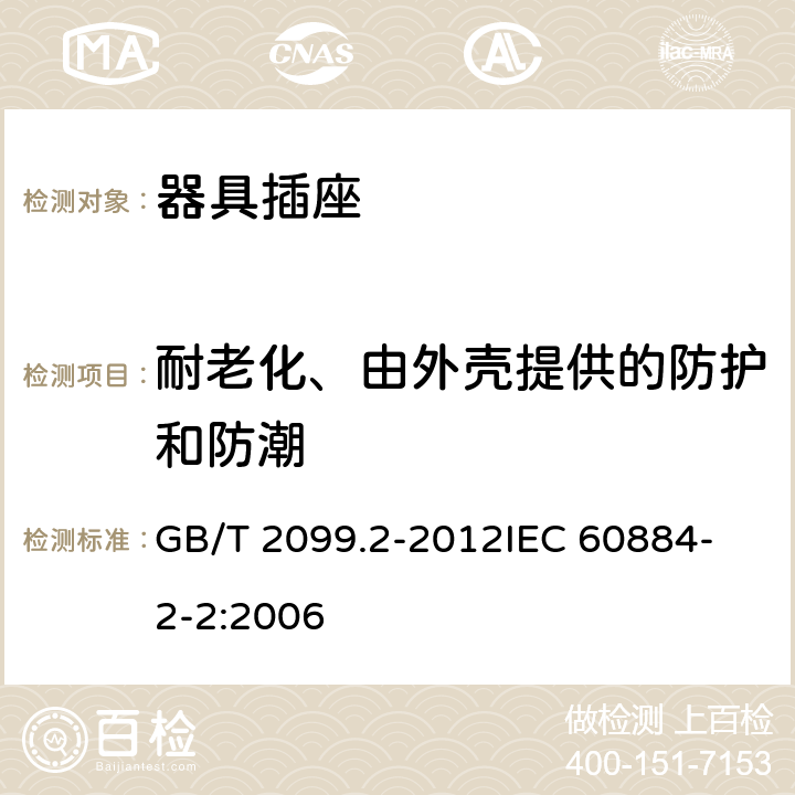 耐老化、由外壳提供的防护和防潮 家用和类似用途插头插座 第2部分：器具插座的特殊要求 GB/T 2099.2-2012
IEC 60884-2-2:2006 16