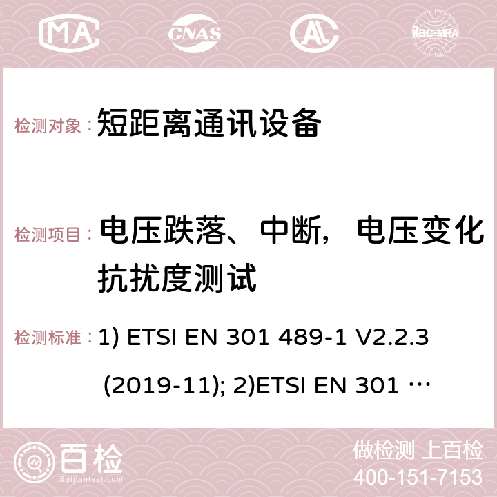 电压跌落、中断，电压变化抗扰度测试 1) 电磁兼容性和射频频谱问题（ERM）; 射频设备和服务的电磁兼容性（EMC）标准;第1部分:通用技术要求；2）电磁兼容性和射频频谱问题（ERM）; 射频设备和服务的电磁兼容性（EMC）标准;第3部分：短距离产品的特殊条件 (其工作频率介于9 kHz to 246 GHz);3) 第19部分：特定的条件仅接收移动地球基站操作在1.5GHz频带内提供数据通信和全球导航卫星系统操作在无线电卫星导航的频带提供定位，导航和数据计算 1) ETSI EN 301 489-1 V2.2.3 (2019-11); 2)ETSI EN 301 489-3 V2.1.1 (2019-03); 3) ETSI EN 301 489-19 V2.1.1 (2019-04) 9