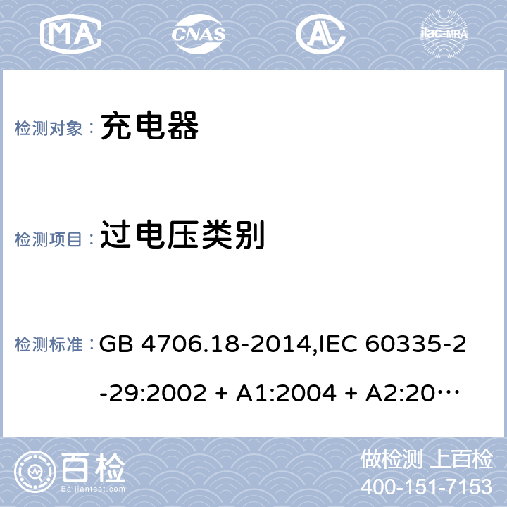 过电压类别 家用和类似用途电器的安全 第2-29部分:充电器的特殊要求 GB 4706.18-2014,IEC 60335-2-29:2002 + A1:2004 + A2:2009,IEC 60335-2-29:2016+A1:2019,AS/NZS 60335.2.29:2004
+ A1:2004 + A2:2010,AS/NZS 60335.2.29:2017,EN 60335-2-29:2004 + A2:2010+A11:2018 附录K