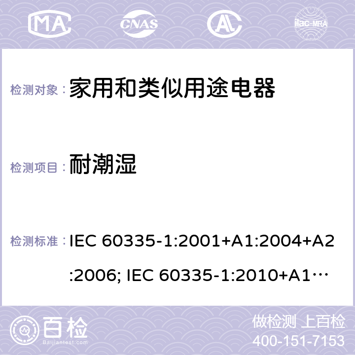 耐潮湿 家用和类似用途电器的安全 第1部分：通用要求 IEC 60335-1:2001+A1:2004+A2:2006; IEC 60335-1:2010+A1:2013+A2:2016; EN 60335-1:2002+A1:2004+A11:2004+A12:2006+A2:2006+A13:2008+A14:2010+A15:2011; EN 60335-1:2012+A11:2014+A13:2017+A1:2019+A2:2019 +A14:2019 条款15