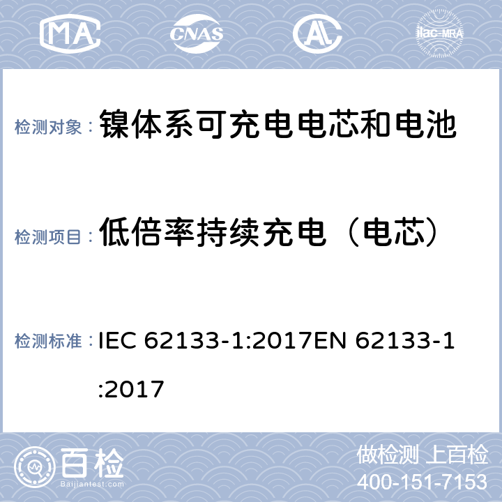 低倍率持续充电（电芯） 含碱性或非酸性电解质的蓄电池和蓄电池组 - 便携式密封碱性蓄电池和蓄电池组的安全要求 - 第1部分：镍系 IEC 62133-1:2017
EN 62133-1:2017 7.2.1