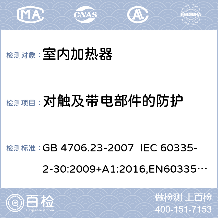 对触及带电部件的防护 家用和类似用途电器的安全 室内加热器的特殊要求 GB 4706.23-2007 IEC 60335-2-30:2009+A1:2016,
EN60335-2-30:2009+A11:2012+AC:2014+A1:2020,
AS/NZS60335.2.30:2015 RUL:2019 +A3:2020 8