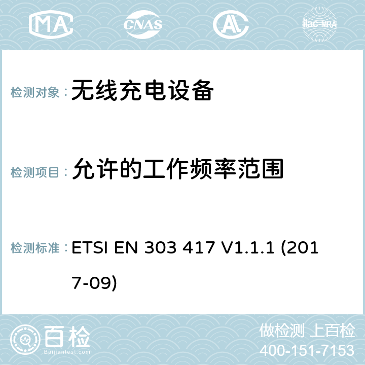 允许的工作频率范围 使用技术除了无线电频率波束在19-21kHz，59-61kHz，79-90kHz，100-300kHz，6765-6795kHz的无线充电系统 协调标准含RED指令2014/53/EU 第3.2条款的必要要求 ETSI EN 303 417 V1.1.1 (2017-09) 4.3.2