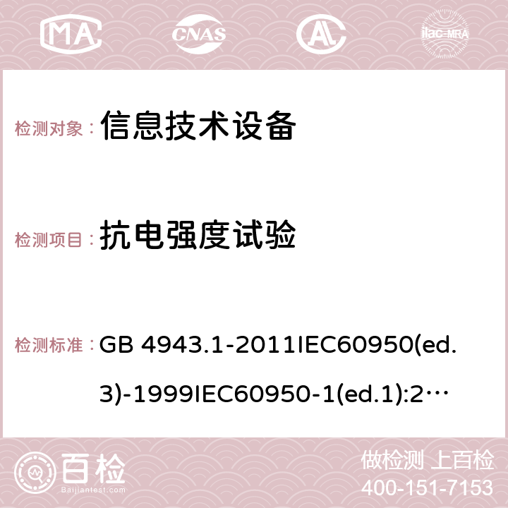 抗电强度试验 信息技术设备 安全 第1部分：通用要求 GB 4943.1-2011
IEC60950(ed.3)-1999
IEC60950-1(ed.1):2001 IEC60950-1(ed.2):2005 EN60950-1：2006+A11:2009
AS/NZS 60950.1:2003 5.2 6.2.2 2.10.5 2.1.1.3