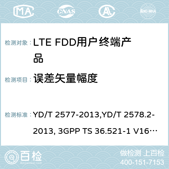 误差矢量幅度 《LTE FDD数字蜂窝移动通信网终端设备技术要求(第一阶段) 》,《LTE FDD数字蜂窝移动通信网终端设备测试方法(第一阶段)第2部分:无线射频性能测试》,《3GPP技术规范组无线电接入网改进型通用地面无线电接入（E-UTRA）用户设备（UE）一致性规范 无线电传输和接收 第1部分：一致性测试》 YD/T 2577-2013,YD/T 2578.2-2013, 3GPP TS 36.521-1 V16.8.1/3GPP TS 36.521-1 V16.5.0/3GPP TS 36.521-1 V14.4.0 8.2.2.1,5.2.1, 6.5.2.1