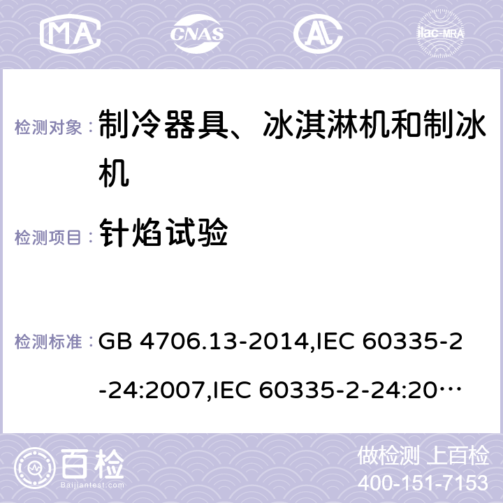 针焰试验 家用和类似用途电器的安全 第2-24部分:制冷器具、冰淇淋机和制冰机的特殊要求 GB 4706.13-2014,IEC 60335-2-24:2007,IEC 60335-2-24:2010 + A1:2012 + A2:2017+ISH1:2018,AS/NZS 60335.2.24:2010 + A1:2013+A2:2018, 
EN 60335-2-24:2010+A1:2019+A2:2019 附录E