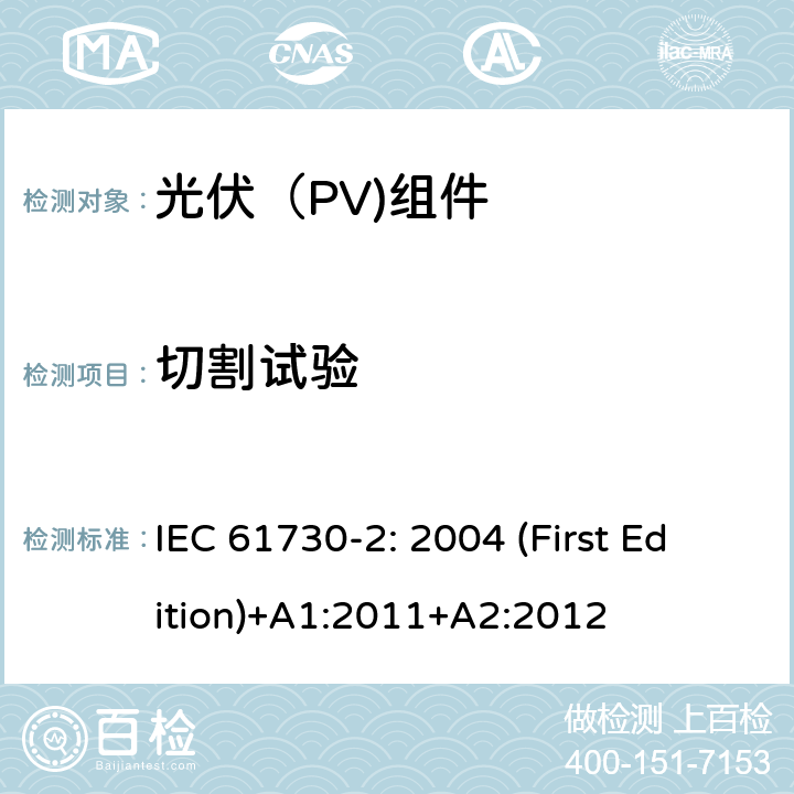 切割试验 光伏（PV)组件安全鉴定-第2部分：试验要求 IEC 61730-2: 2004 (First Edition)+A1:2011+A2:2012

 10.2