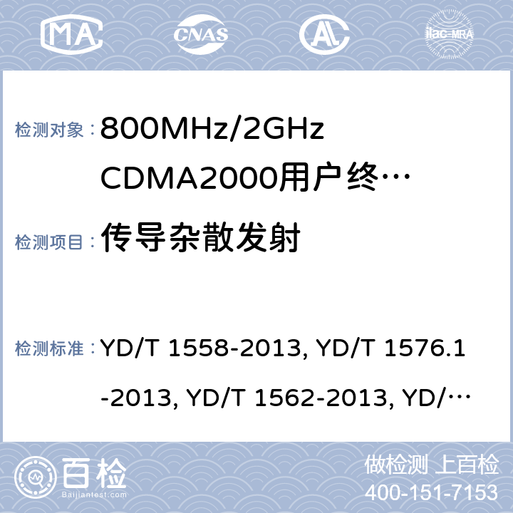 传导杂散发射 《800MHz/2GHz cdma2000 数字蜂窝移动通信网设备技术要求：移动台(含机卡一体)》,《800MHz/2GHz cdma2000 数字蜂窝移动通信网设备测试方法：移动台(含机卡一体) 第一部分 基本无线指标、功能和性能》,《800MHz/2GHz cdma2000 数字蜂窝移动通信网设备技术要求 高速分组数据（HRPD）（第一阶段）接入终端（AT）》,《800MHz/2GHz cdma2000 数字蜂窝移动通信网设备测试方法 高速分组数据（HRPD）（第一阶段）接入终端（AT）》,《800MHz/2GHz cdma2000 数字蜂窝移动通信网设备技术要求 高速分组数据（HRPD）（第二阶段）接入终端（AT）》,《《800MHz/2GHz cdma2000 数字蜂窝移动通信网设备测试方法 高速分组数据（HRPD）（第二阶段）接入终端（AT）》,《CDMA2000扩频移动台最低性能推荐标准》,《高速分组数据接入终端推荐最低性能标准》 YD/T 1558-2013, YD/T 1576.1-2013, YD/T 1562-2013, YD/T 1567-2013,YD/T 1679-2013, YD/T 1680-2013, 3GPP2 C.S0011-A Release A/3GPP2 C.S0011-B Version 1.0/3GPP2 C.S0011-C Version 2.0,3GPP2 C.S0033-A Version 2.0/3GPP2 C.S0033-0 Version 2.0/3GPP2 C.S0033-D Version 2.0 7,6.5.1,7.3.4.1,5.2.4.1,8,5.2.4.1, 4.5.1,4.4.1/3.1.2.4.1/4.4.1