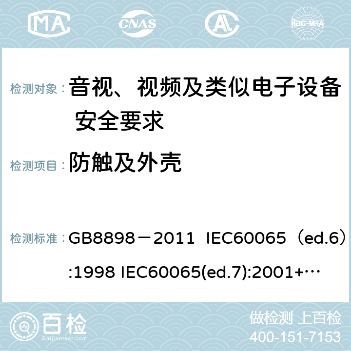 防触及外壳 音视、视频及类似电子设备安全要求 GB8898－2011 IEC60065（ed.6）:1998 IEC60065(ed.7):2001+A1:2005+A2：2010 IEC 60065（ed.7.2）:2011 EN60065：2002+A1:2006+A11：2008+A12:2011 §8.14