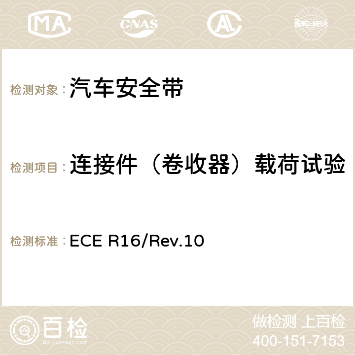 连接件（卷收器）载荷试验 关于批准 1. 机动车辆乘员用安全带、约束系统、儿童约束系统和ISOFIX儿童约束系统 2．装有安全带、安全带提醒器、约束系统、儿童约束系统和ISOFIX儿童约束系统的车辆的统一规定 ECE R16/Rev.10 6.2.4/7.5.2