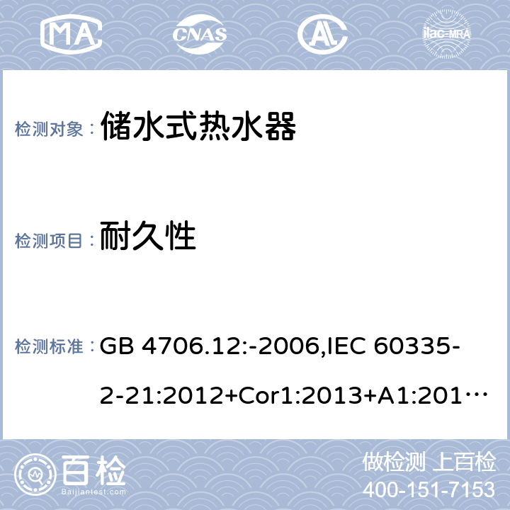 耐久性 家用和类似用途电器的安全 第2-21部分：储水式热水器的特殊要求 GB 4706.12:-2006,IEC 60335-2-21:2012+Cor1:2013+A1:2018,AS/NZS 60335.2.21:2002+A1:2004+A2:2005+A3:2009,AS/NZS 60335.2.21:2013+A1:2014+A2:2019,EN 60335-2-21:2003+cor:2007+cor:2010+A1:2005+A2:2008 18