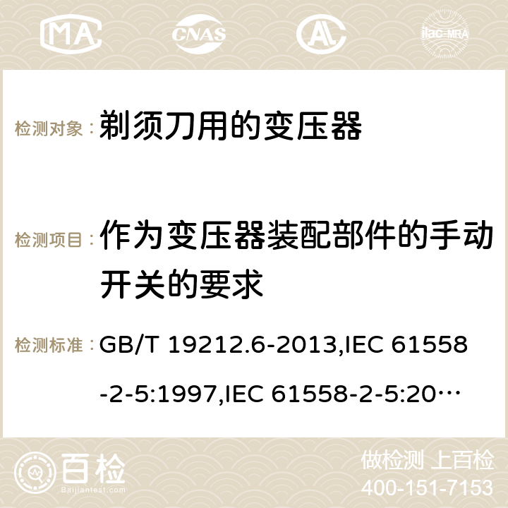 作为变压器装配部件的手动开关的要求 电源变压器,电源装置和类似产品的安全 第2-5部分: 剃须刀用变压器的特殊要求 GB/T 19212.6-2013,IEC 61558-2-5:1997,IEC 61558-2-5:2010,AS/NZS 61558.2.5:2003,AS/NZS 61558.2.5:2011 + A1:2012,EN 61558-2-5:1998 + A11:2004,EN 61558-2-5:2010 附录F