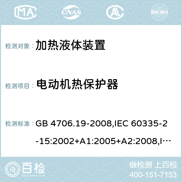 电动机热保护器 家用和类似用途电器的安全 第2-15部分:加热液体装置的特殊要求 GB 4706.19-2008,IEC 60335-2-15:2002+A1:2005+A2:2008,IEC 60335-2-15:2012+A1:2016+A2:2018,AS/NZS 60335.2.15:2002+A1:2003+A2:2003+A3:2006+A4:2009,AS/NZS 60335.2.15:2013+A1:2016+A2:2017+A3:2018+A4:2019,AS/NZS 60335.2.15:2019,EN 60335-2-15:2002+A1:2005+A2:2008+A11:2012,EN 60335-2-15:2016+A11:2018 附录D